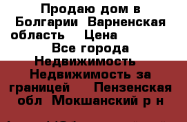 Продаю дом в Болгарии, Варненская область. › Цена ­ 62 000 - Все города Недвижимость » Недвижимость за границей   . Пензенская обл.,Мокшанский р-н